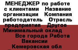 МЕНЕДЖЕР по работе с клиентами › Название организации ­ Компания-работодатель › Отрасль предприятия ­ Другое › Минимальный оклад ­ 35 000 - Все города Работа » Вакансии   . Кемеровская обл.,Ленинск-Кузнецкий г.